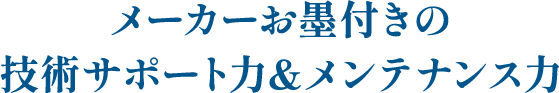 メーカーお墨付きの技術サポート力 & メンテナンス力