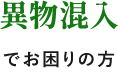 異物混入でお困りの方