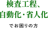 検査工程、自動化・省人化でお困りの方